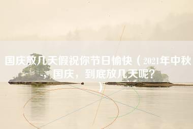 国庆放几天假祝你节日愉快（2021年中秋，国庆，到底放几天呢？）