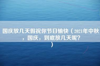 国庆放几天假祝你节日愉快（2021年中秋，国庆，到底放几天呢？）