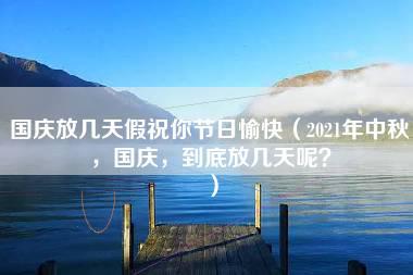 国庆放几天假祝你节日愉快（2021年中秋，国庆，到底放几天呢？）