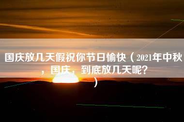 国庆放几天假祝你节日愉快（2021年中秋，国庆，到底放几天呢？）