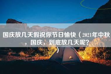 国庆放几天假祝你节日愉快（2021年中秋，国庆，到底放几天呢？）