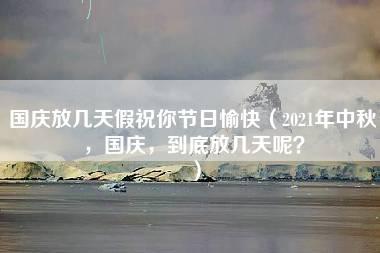 国庆放几天假祝你节日愉快（2021年中秋，国庆，到底放几天呢？）