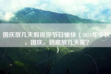 国庆放几天假祝你节日愉快（2021年中秋，国庆，到底放几天呢？）