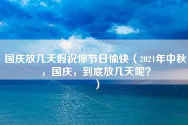 国庆放几天假祝你节日愉快（2021年中秋，国庆，到底放几天呢？）