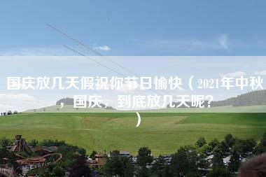 国庆放几天假祝你节日愉快（2021年中秋，国庆，到底放几天呢？）