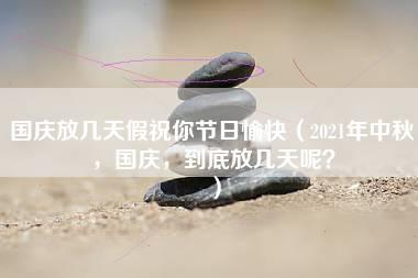 国庆放几天假祝你节日愉快（2021年中秋，国庆，到底放几天呢？）