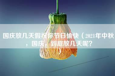 国庆放几天假祝你节日愉快（2021年中秋，国庆，到底放几天呢？）