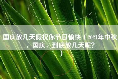 国庆放几天假祝你节日愉快（2021年中秋，国庆，到底放几天呢？）