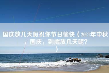 国庆放几天假祝你节日愉快（2021年中秋，国庆，到底放几天呢？）