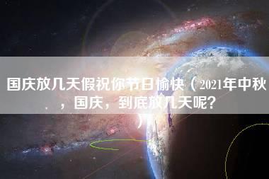 国庆放几天假祝你节日愉快（2021年中秋，国庆，到底放几天呢？）