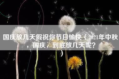 国庆放几天假祝你节日愉快（2021年中秋，国庆，到底放几天呢？）