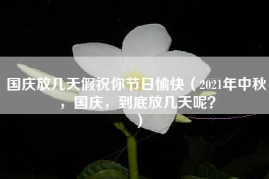 国庆放几天假祝你节日愉快（2021年中秋，国庆，到底放几天呢？）