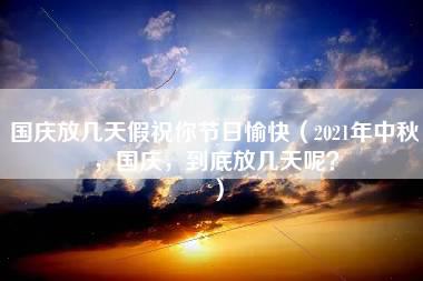 国庆放几天假祝你节日愉快（2021年中秋，国庆，到底放几天呢？）