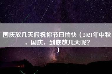 国庆放几天假祝你节日愉快（2021年中秋，国庆，到底放几天呢？）