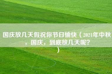 国庆放几天假祝你节日愉快（2021年中秋，国庆，到底放几天呢？）