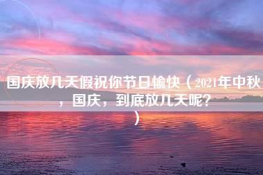 国庆放几天假祝你节日愉快（2021年中秋，国庆，到底放几天呢？）