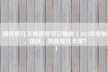 国庆放几天假祝你节日愉快（2021年中秋，国庆，到底放几天呢？）