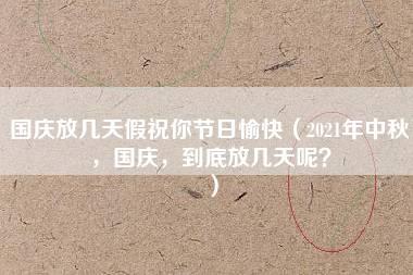 国庆放几天假祝你节日愉快（2021年中秋，国庆，到底放几天呢？）