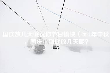 国庆放几天假祝你节日愉快（2021年中秋，国庆，到底放几天呢？）