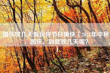 国庆放几天假祝你节日愉快（2021年中秋，国庆，到底放几天呢？）