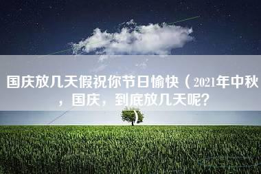 国庆放几天假祝你节日愉快（2021年中秋，国庆，到底放几天呢？）