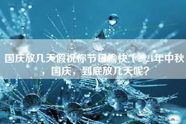 国庆放几天假祝你节日愉快（2021年中秋，国庆，到底放几天呢？）