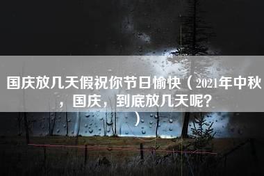 国庆放几天假祝你节日愉快（2021年中秋，国庆，到底放几天呢？）