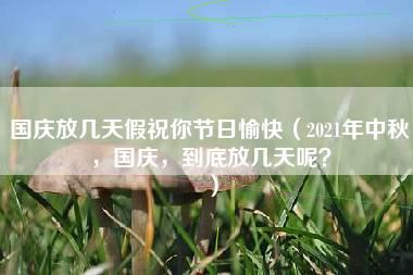 国庆放几天假祝你节日愉快（2021年中秋，国庆，到底放几天呢？）