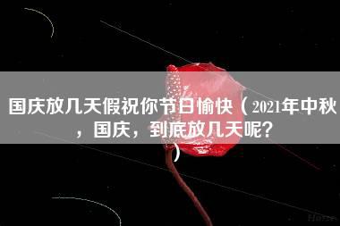 国庆放几天假祝你节日愉快（2021年中秋，国庆，到底放几天呢？）