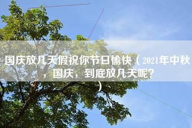 国庆放几天假祝你节日愉快（2021年中秋，国庆，到底放几天呢？）