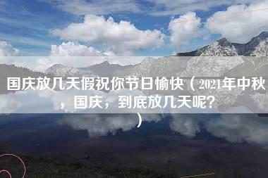 国庆放几天假祝你节日愉快（2021年中秋，国庆，到底放几天呢？）