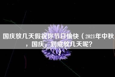 国庆放几天假祝你节日愉快（2021年中秋，国庆，到底放几天呢？）