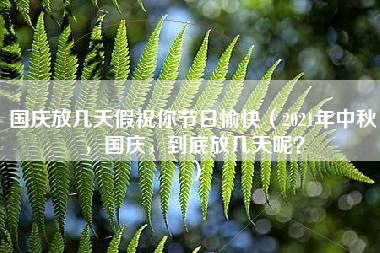 国庆放几天假祝你节日愉快（2021年中秋，国庆，到底放几天呢？）