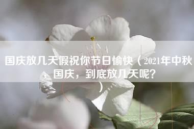 国庆放几天假祝你节日愉快（2021年中秋，国庆，到底放几天呢？）