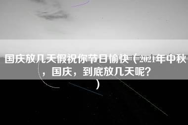 国庆放几天假祝你节日愉快（2021年中秋，国庆，到底放几天呢？）