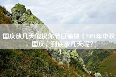 国庆放几天假祝你节日愉快（2021年中秋，国庆，到底放几天呢？）