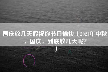 国庆放几天假祝你节日愉快（2021年中秋，国庆，到底放几天呢？）