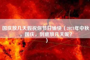 国庆放几天假祝你节日愉快（2021年中秋，国庆，到底放几天呢？）