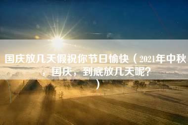 国庆放几天假祝你节日愉快（2021年中秋，国庆，到底放几天呢？）