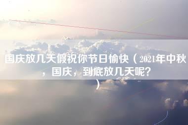 国庆放几天假祝你节日愉快（2021年中秋，国庆，到底放几天呢？）