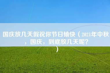 国庆放几天假祝你节日愉快（2021年中秋，国庆，到底放几天呢？）