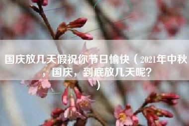 国庆放几天假祝你节日愉快（2021年中秋，国庆，到底放几天呢？）