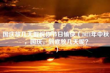 国庆放几天假祝你节日愉快（2021年中秋，国庆，到底放几天呢？）