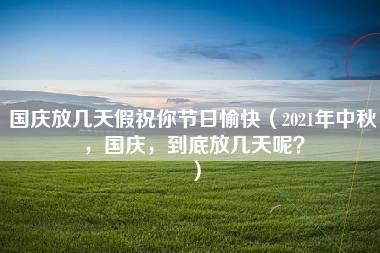 国庆放几天假祝你节日愉快（2021年中秋，国庆，到底放几天呢？）