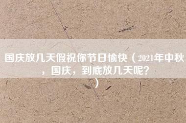 国庆放几天假祝你节日愉快（2021年中秋，国庆，到底放几天呢？）