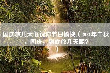 国庆放几天假祝你节日愉快（2021年中秋，国庆，到底放几天呢？）