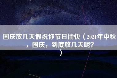 国庆放几天假祝你节日愉快（2021年中秋，国庆，到底放几天呢？）