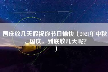 国庆放几天假祝你节日愉快（2021年中秋，国庆，到底放几天呢？）