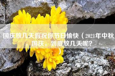 国庆放几天假祝你节日愉快（2021年中秋，国庆，到底放几天呢？）