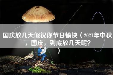 国庆放几天假祝你节日愉快（2021年中秋，国庆，到底放几天呢？）